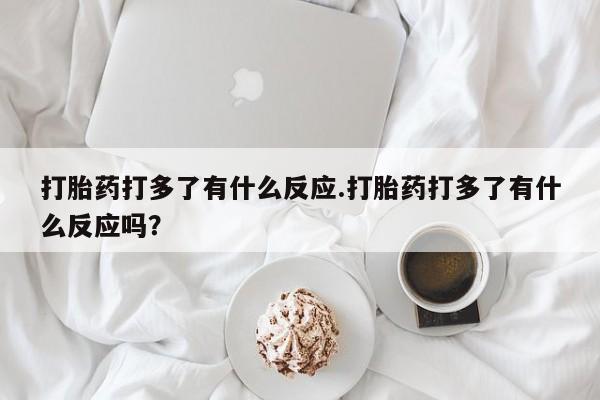 米非米索怎么买打胎药打多了有什么反应.打胎药打多了有什么反应吗？