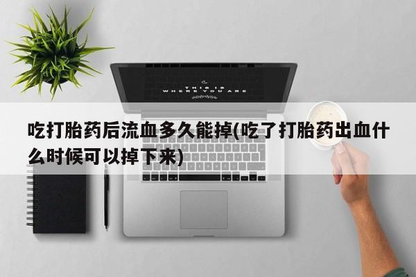 米非米索怎么买吃打胎药后流血多久能掉(吃了打胎药出血什么时候可以掉下来)