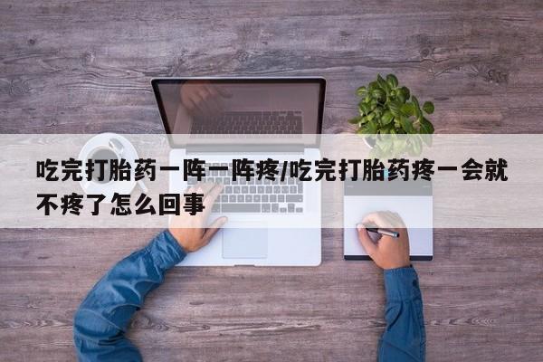 米非米索怎么买吃完打胎药一阵一阵疼/吃完打胎药疼一会就不疼了怎么回事
