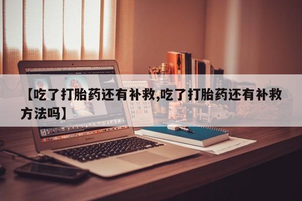 米非米索怎么买【吃了打胎药还有补救,吃了打胎药还有补救方法吗】