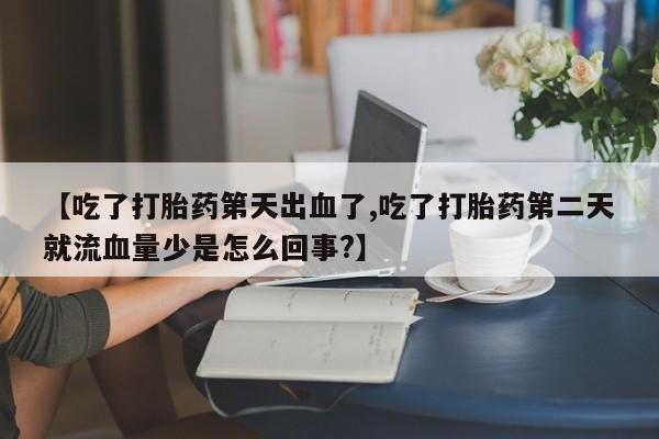 米非米索怎么买【吃了打胎药第天出血了,吃了打胎药第二天就流血量少是怎么回事?】