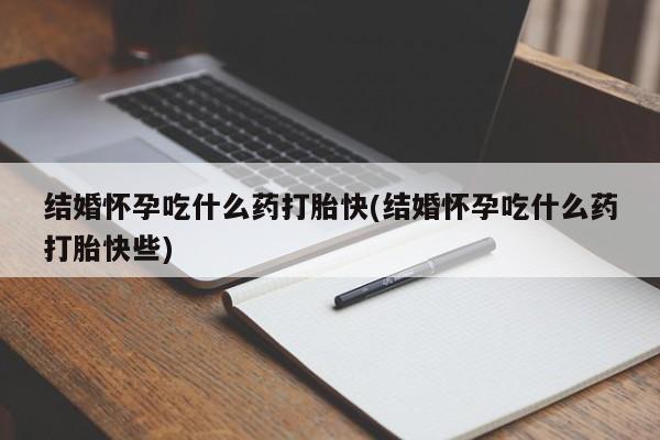 米非米索怎么买结婚怀孕吃什么药打胎快(结婚怀孕吃什么药打胎快些)