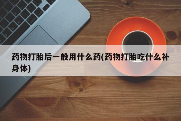 米非米索怎么买药物打胎后一般用什么药(药物打胎吃什么补身体)