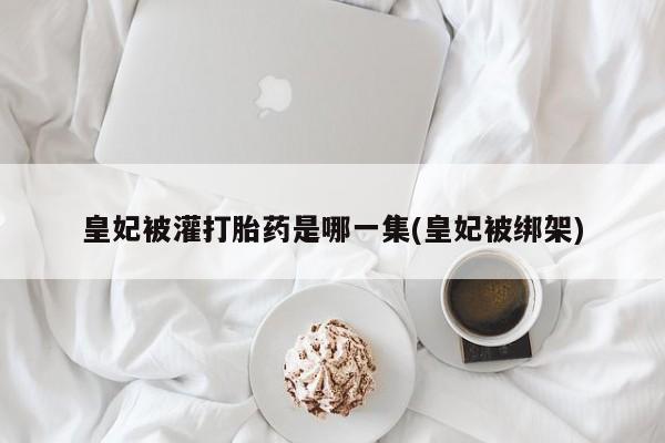 米非米索怎么买皇妃被灌打胎药是哪一集(皇妃被绑架)