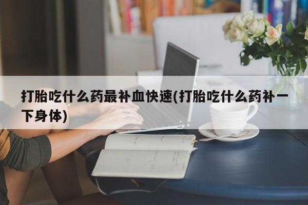 米非米索怎么买打胎吃什么药最补血快速(打胎吃什么药补一下身体)