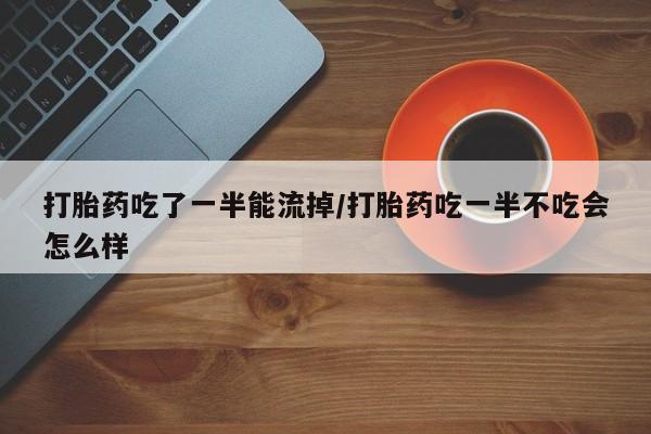 米非米索怎么买打胎药吃了一半能流掉/打胎药吃一半不吃会怎么样