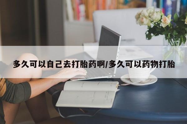 米非米索怎么买多久可以自己去打胎药啊/多久可以药物打胎