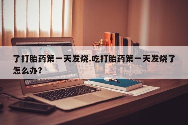米非米索怎么买了打胎药第一天发烧.吃打胎药第一天发烧了怎么办？