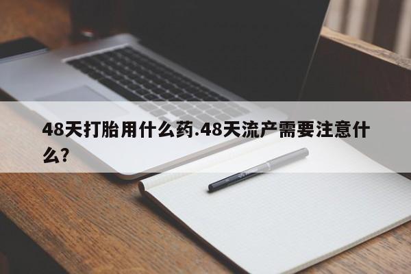 米非米索怎么买48天打胎用什么药.48天流产需要注意什么？