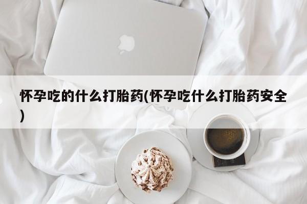 米非米索怎么买怀孕吃的什么打胎药(怀孕吃什么打胎药安全)