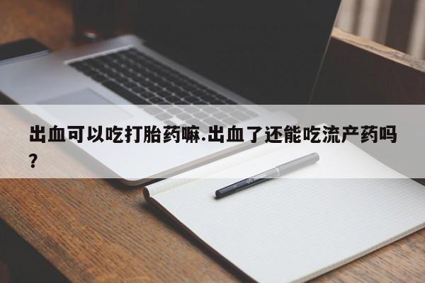 米非米索怎么买出血可以吃打胎药嘛.出血了还能吃流产药吗？