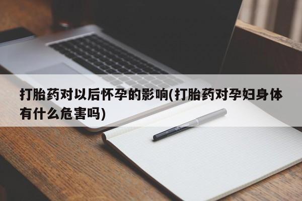 米非米索怎么买打胎药对以后怀孕的影响(打胎药对孕妇身体有什么危害吗)