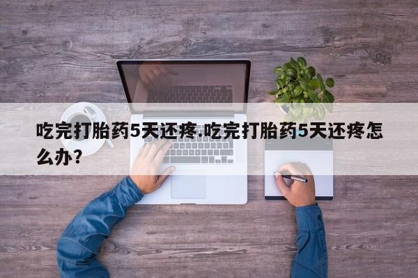 米非米索怎么买吃完打胎药5天还疼.吃完打胎药5天还疼怎么办？