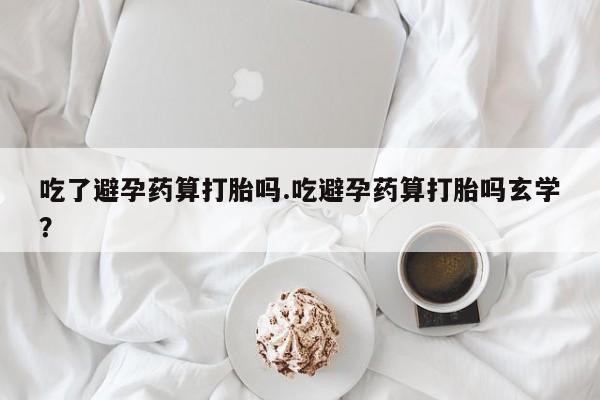 米非米索怎么买吃了避孕药算打胎吗.吃避孕药算打胎吗玄学？