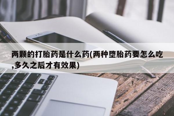 米非米索怎么买两颗的打胎药是什么药(两种堕胎药要怎么吃,多久之后才有效果)