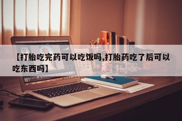 米非米索怎么买【打胎吃完药可以吃饭吗,打胎药吃了后可以吃东西吗】