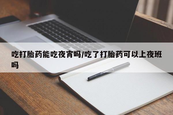 米非米索怎么买吃打胎药能吃夜宵吗/吃了打胎药可以上夜班吗