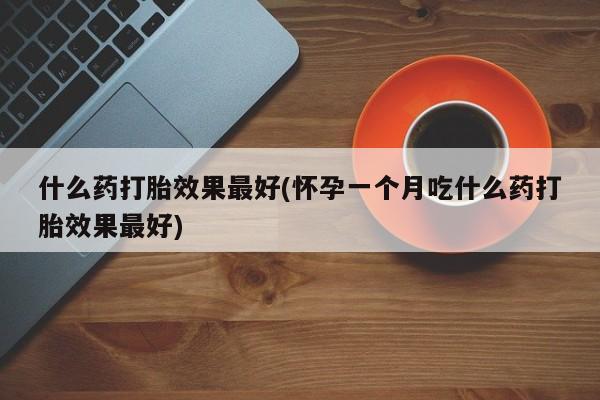 米非米索怎么买什么药打胎效果最好(怀孕一个月吃什么药打胎效果最好)