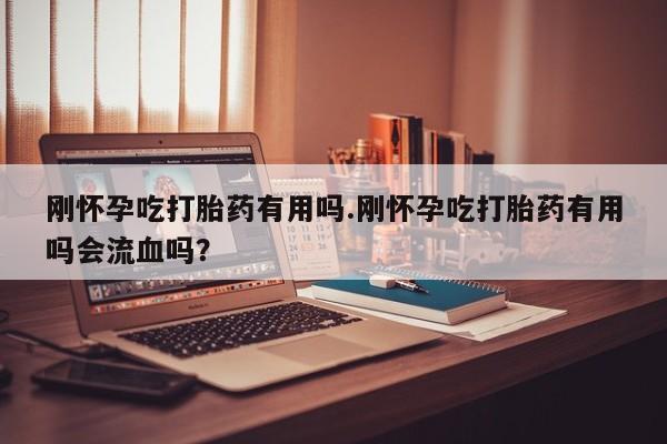 米非米索怎么买刚怀孕吃打胎药有用吗.刚怀孕吃打胎药有用吗会流血吗？
