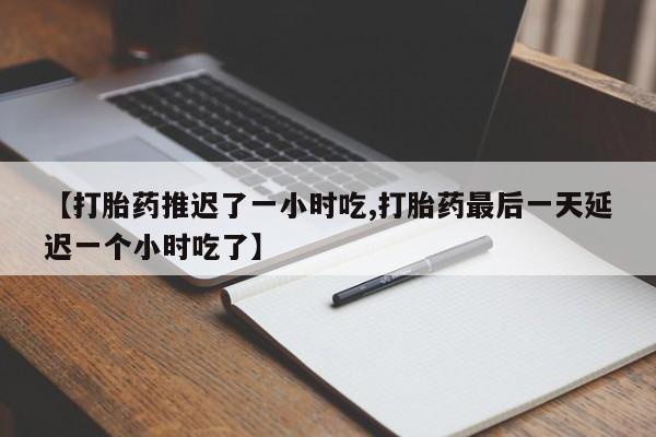 米非米索怎么买【打胎药推迟了一小时吃,打胎药最后一天延迟一个小时吃了】