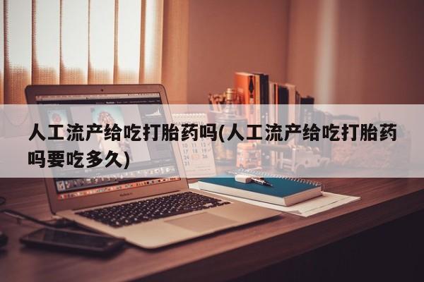 米非米索怎么买人工流产给吃打胎药吗(人工流产给吃打胎药吗要吃多久)