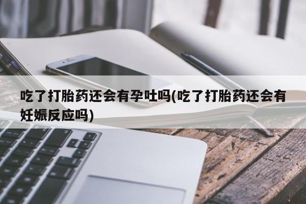 米非米索怎么买吃了打胎药还会有孕吐吗(吃了打胎药还会有妊娠反应吗)