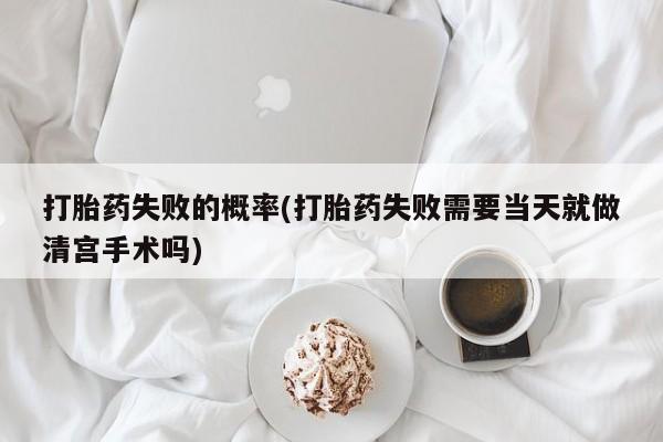 米非米索怎么买打胎药失败的概率(打胎药失败需要当天就做清宫手术吗)