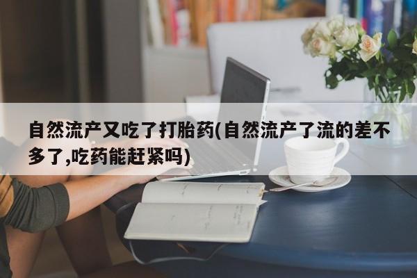米非米索怎么买自然流产又吃了打胎药(自然流产了流的差不多了,吃药能赶紧吗)
