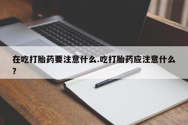 米非米索怎么买在吃打胎药要注意什么.吃打胎药应注意什么？