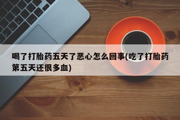 米非米索怎么买喝了打胎药五天了恶心怎么回事(吃了打胎药第五天还很多血)