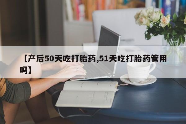 米非米索怎么买【产后50天吃打胎药,51天吃打胎药管用吗】