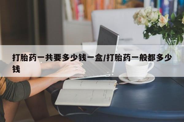 米非米索怎么买打胎药一共要多少钱一盒/打胎药一般都多少钱