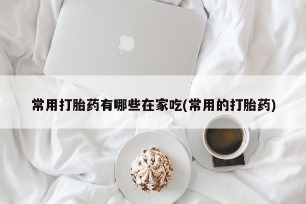 米非米索怎么买常用打胎药有哪些在家吃(常用的打胎药)