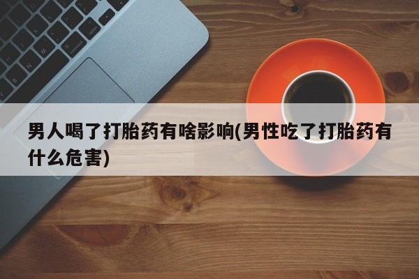 米非米索怎么买男人喝了打胎药有啥影响(男性吃了打胎药有什么危害)