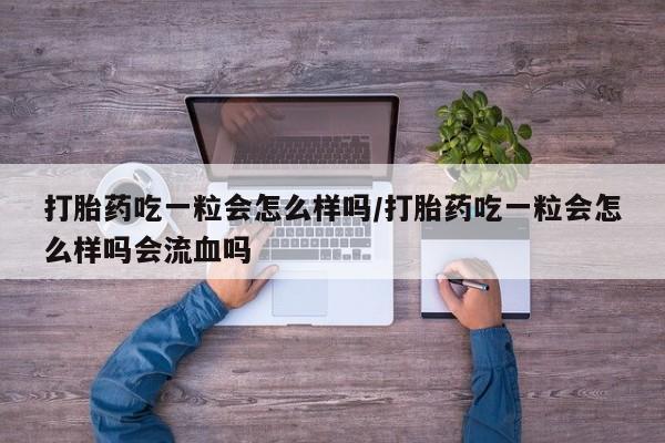 米非米索怎么买打胎药吃一粒会怎么样吗/打胎药吃一粒会怎么样吗会流血吗