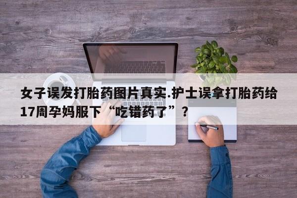 米非米索怎么买女子误发打胎药图片真实.护士误拿打胎药给17周孕妈服下“吃错药了”？
