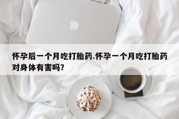 米非米索怎么买怀孕后一个月吃打胎药.怀孕一个月吃打胎药对身体有害吗?