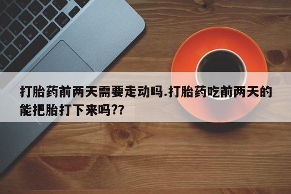 米非米索怎么买打胎药前两天需要走动吗.打胎药吃前两天的能把胎打下来吗?？