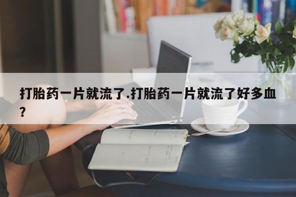 米非米索怎么买打胎药一片就流了.打胎药一片就流了好多血？