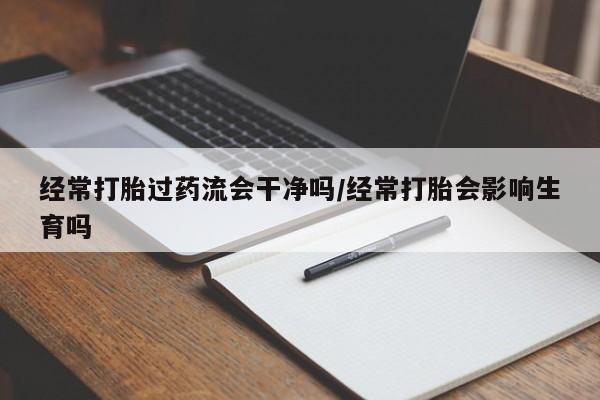 米非米索怎么买经常打胎过药流会干净吗/经常打胎会影响生育吗