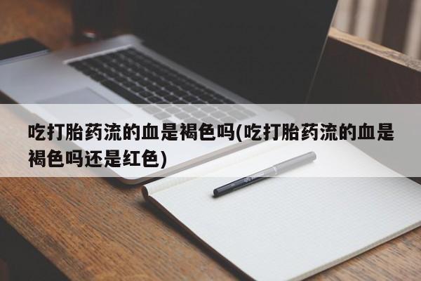 米非米索怎么买吃打胎药流的血是褐色吗(吃打胎药流的血是褐色吗还是红色)