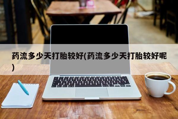 米非米索怎么买药流多少天打胎较好(药流多少天打胎较好呢)