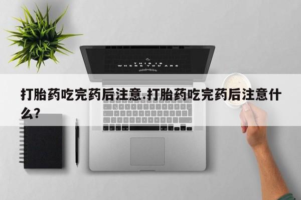 米非米索怎么买打胎药吃完药后注意.打胎药吃完药后注意什么？