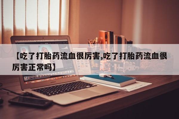 米非米索怎么买【吃了打胎药流血很厉害,吃了打胎药流血很厉害正常吗】