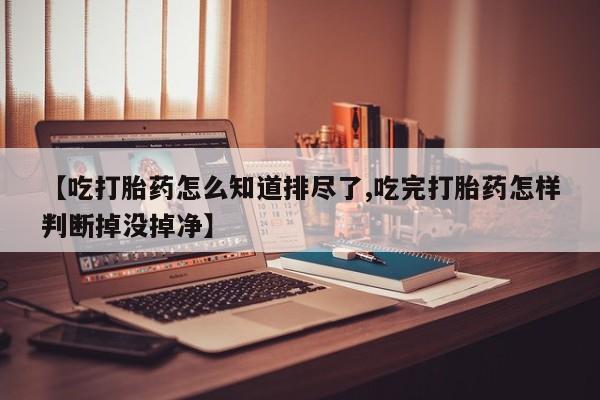 米非米索怎么买【吃打胎药怎么知道排尽了,吃完打胎药怎样判断掉没掉净】