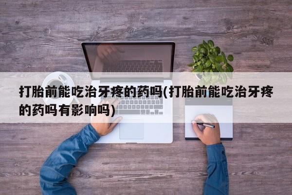 米非米索怎么买打胎前能吃治牙疼的药吗(打胎前能吃治牙疼的药吗有影响吗)