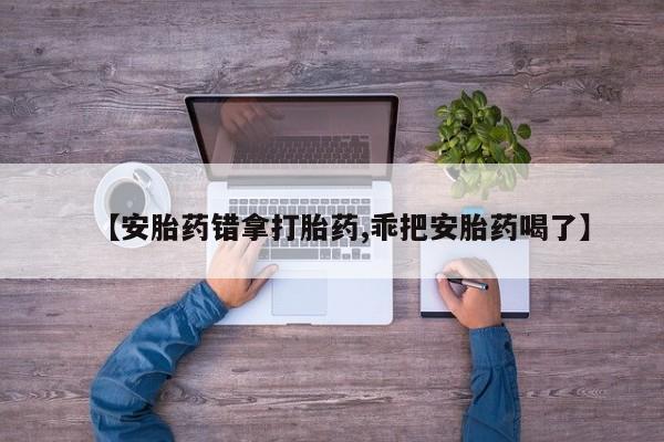 米非米索怎么买【安胎药错拿打胎药,乖把安胎药喝了】