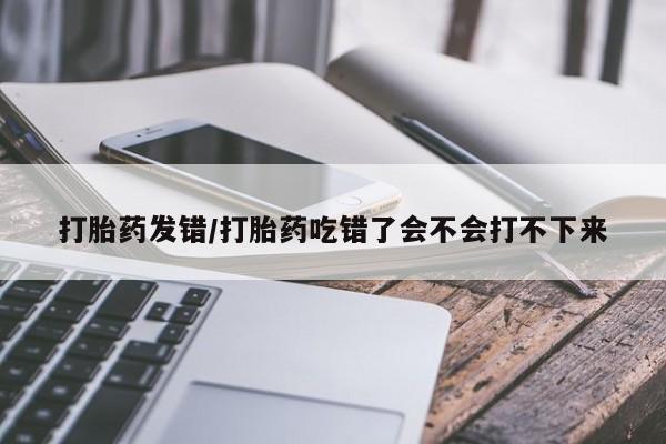 米非米索怎么买打胎药发错/打胎药吃错了会不会打不下来