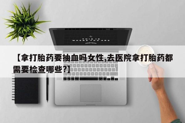 米非米索怎么买【拿打胎药要抽血吗女性,去医院拿打胎药都需要检查哪些?】