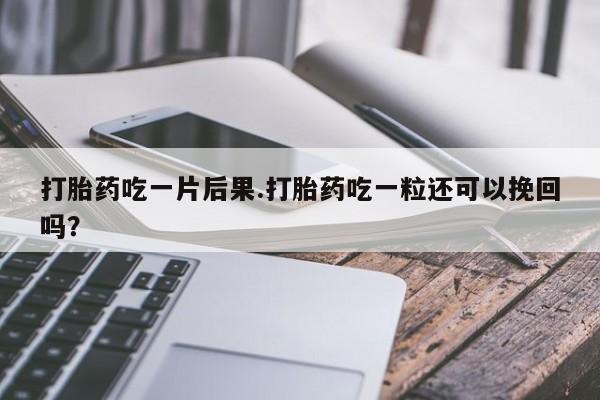 米非米索怎么买打胎药吃一片后果.打胎药吃一粒还可以挽回吗？